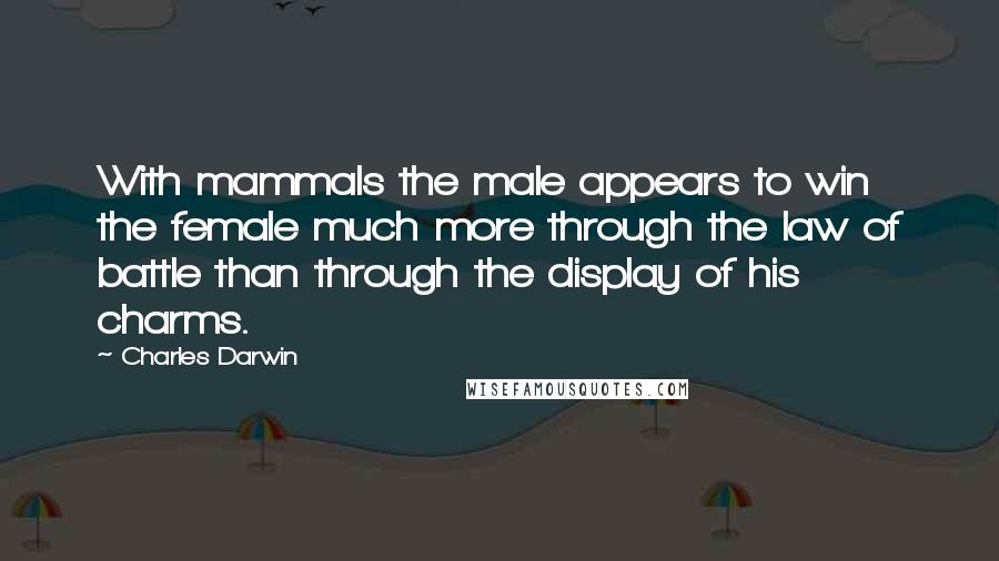 Charles Darwin Quotes: With mammals the male appears to win the female much more through the law of battle than through the display of his charms.