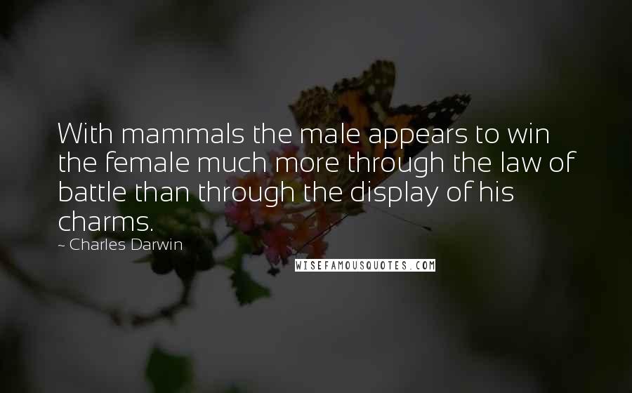 Charles Darwin Quotes: With mammals the male appears to win the female much more through the law of battle than through the display of his charms.