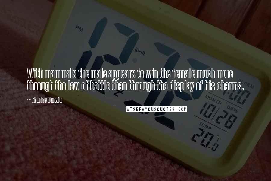Charles Darwin Quotes: With mammals the male appears to win the female much more through the law of battle than through the display of his charms.