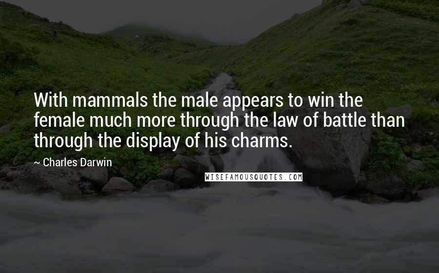 Charles Darwin Quotes: With mammals the male appears to win the female much more through the law of battle than through the display of his charms.