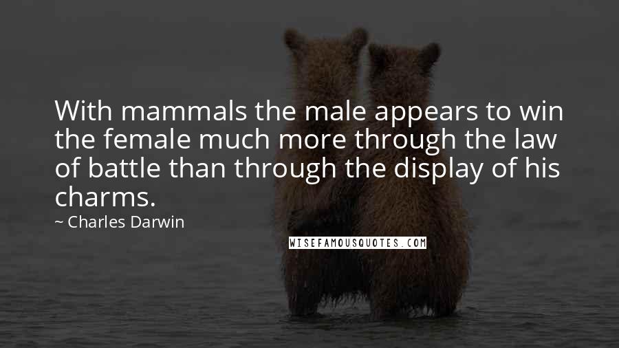 Charles Darwin Quotes: With mammals the male appears to win the female much more through the law of battle than through the display of his charms.