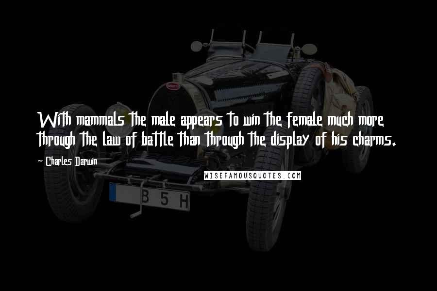 Charles Darwin Quotes: With mammals the male appears to win the female much more through the law of battle than through the display of his charms.