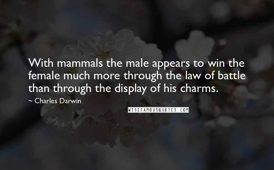 Charles Darwin Quotes: With mammals the male appears to win the female much more through the law of battle than through the display of his charms.