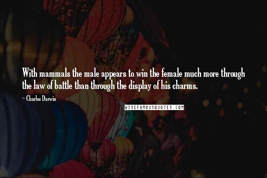 Charles Darwin Quotes: With mammals the male appears to win the female much more through the law of battle than through the display of his charms.