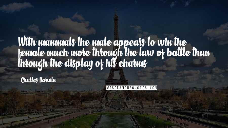 Charles Darwin Quotes: With mammals the male appears to win the female much more through the law of battle than through the display of his charms.