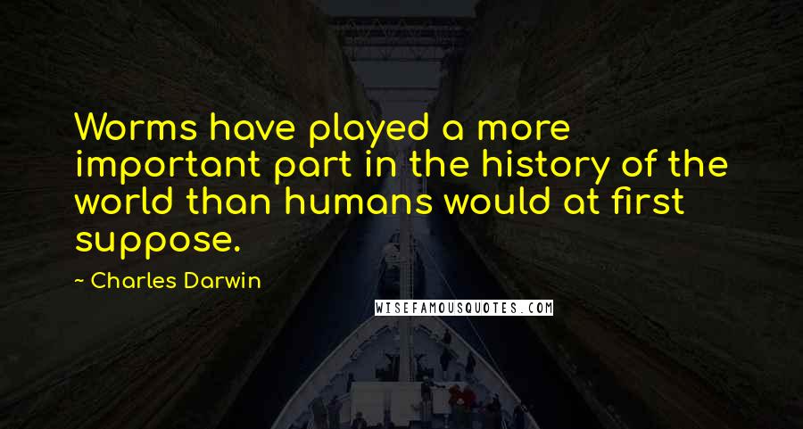 Charles Darwin Quotes: Worms have played a more important part in the history of the world than humans would at first suppose.