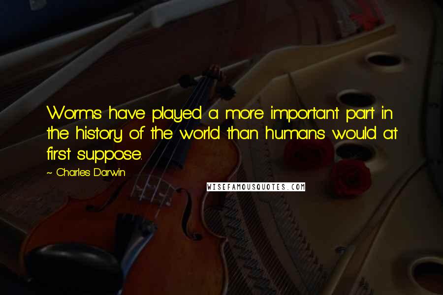 Charles Darwin Quotes: Worms have played a more important part in the history of the world than humans would at first suppose.