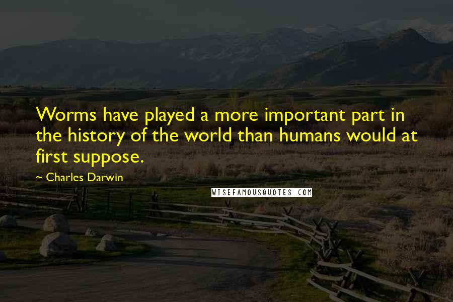 Charles Darwin Quotes: Worms have played a more important part in the history of the world than humans would at first suppose.