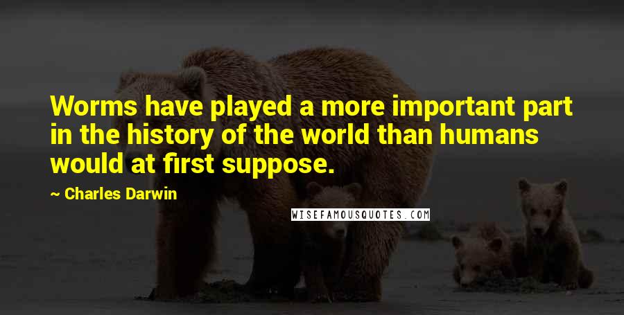 Charles Darwin Quotes: Worms have played a more important part in the history of the world than humans would at first suppose.