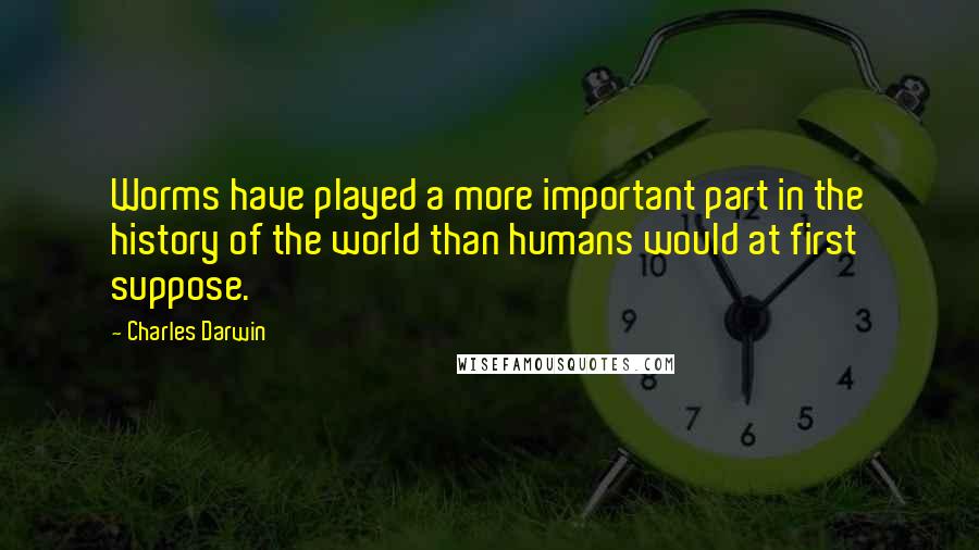 Charles Darwin Quotes: Worms have played a more important part in the history of the world than humans would at first suppose.