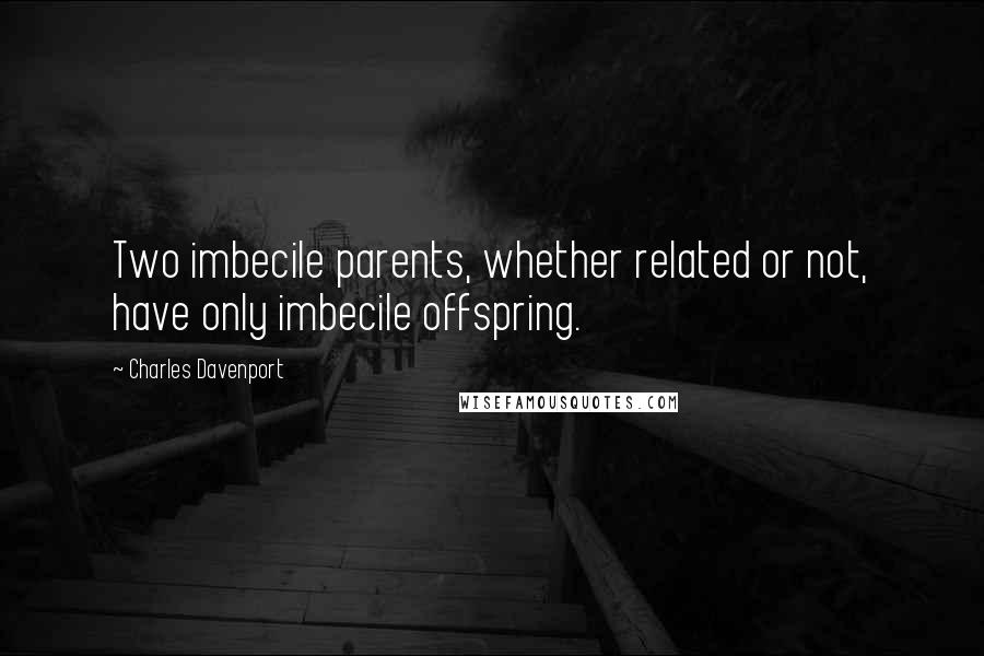 Charles Davenport Quotes: Two imbecile parents, whether related or not, have only imbecile offspring.