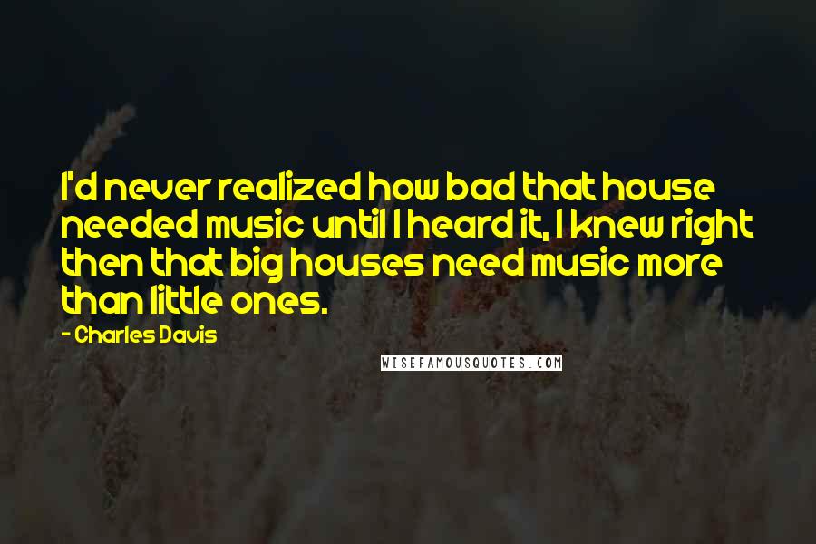 Charles Davis Quotes: I'd never realized how bad that house needed music until I heard it, I knew right then that big houses need music more than little ones.