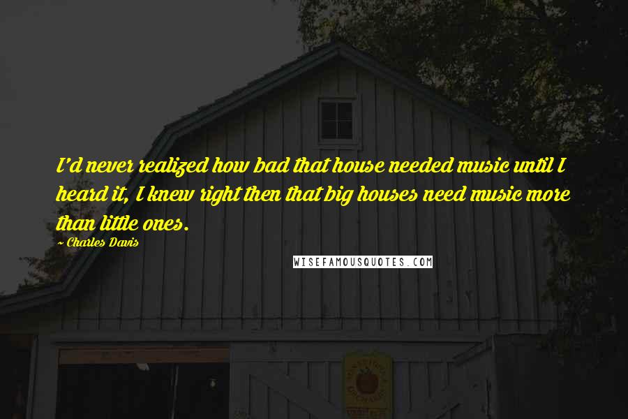 Charles Davis Quotes: I'd never realized how bad that house needed music until I heard it, I knew right then that big houses need music more than little ones.