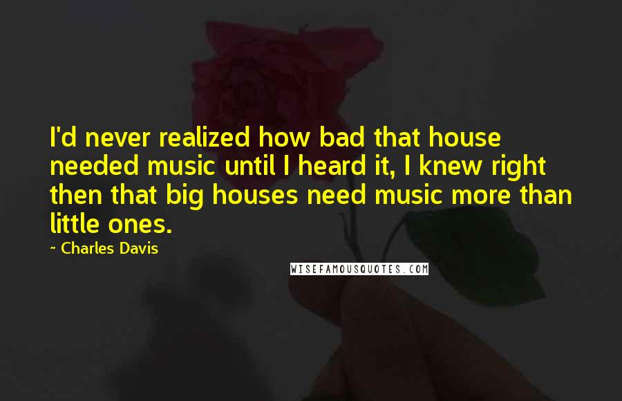 Charles Davis Quotes: I'd never realized how bad that house needed music until I heard it, I knew right then that big houses need music more than little ones.