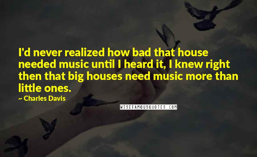 Charles Davis Quotes: I'd never realized how bad that house needed music until I heard it, I knew right then that big houses need music more than little ones.