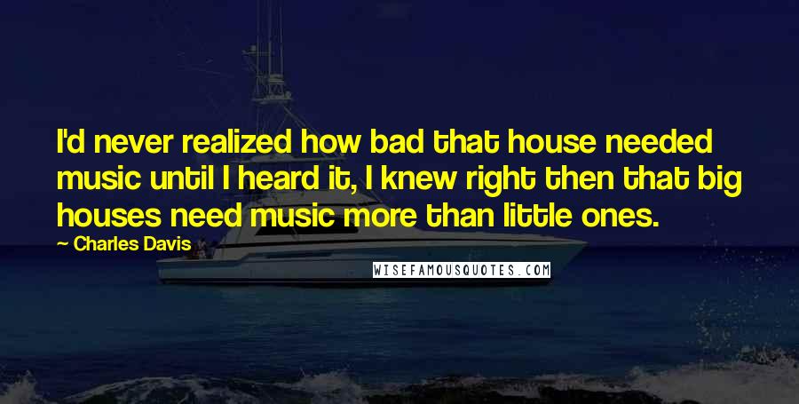 Charles Davis Quotes: I'd never realized how bad that house needed music until I heard it, I knew right then that big houses need music more than little ones.