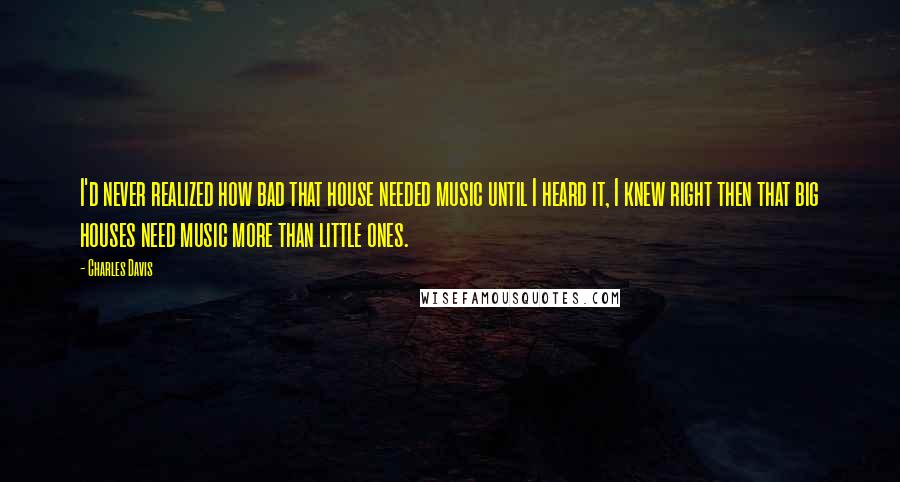 Charles Davis Quotes: I'd never realized how bad that house needed music until I heard it, I knew right then that big houses need music more than little ones.