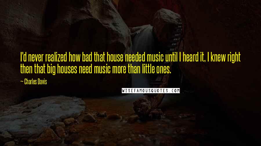 Charles Davis Quotes: I'd never realized how bad that house needed music until I heard it, I knew right then that big houses need music more than little ones.