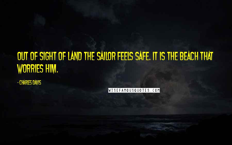 Charles Davis Quotes: Out of sight of land the sailor feels safe. It is the beach that worries him.