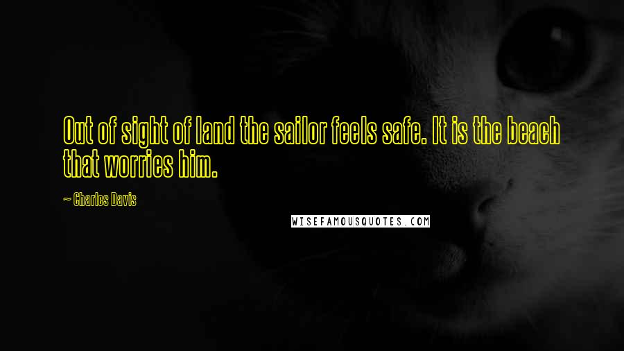 Charles Davis Quotes: Out of sight of land the sailor feels safe. It is the beach that worries him.