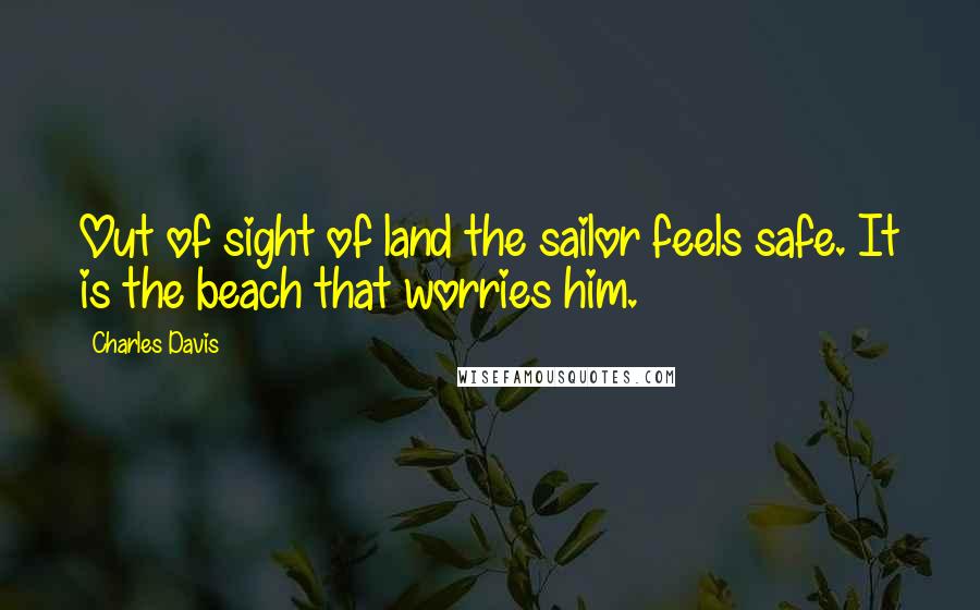 Charles Davis Quotes: Out of sight of land the sailor feels safe. It is the beach that worries him.