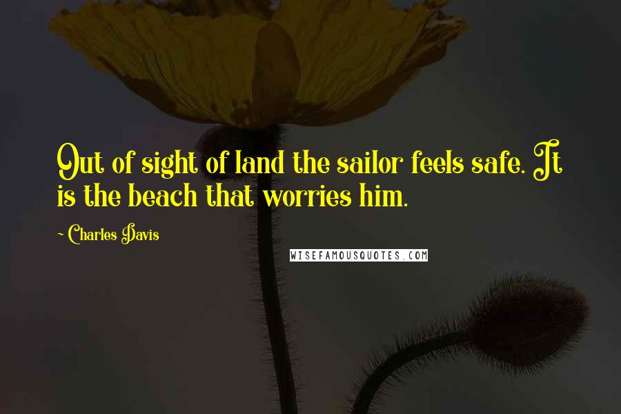 Charles Davis Quotes: Out of sight of land the sailor feels safe. It is the beach that worries him.