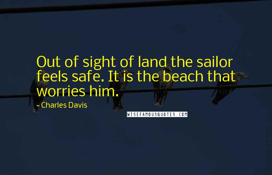 Charles Davis Quotes: Out of sight of land the sailor feels safe. It is the beach that worries him.