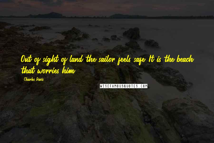 Charles Davis Quotes: Out of sight of land the sailor feels safe. It is the beach that worries him.