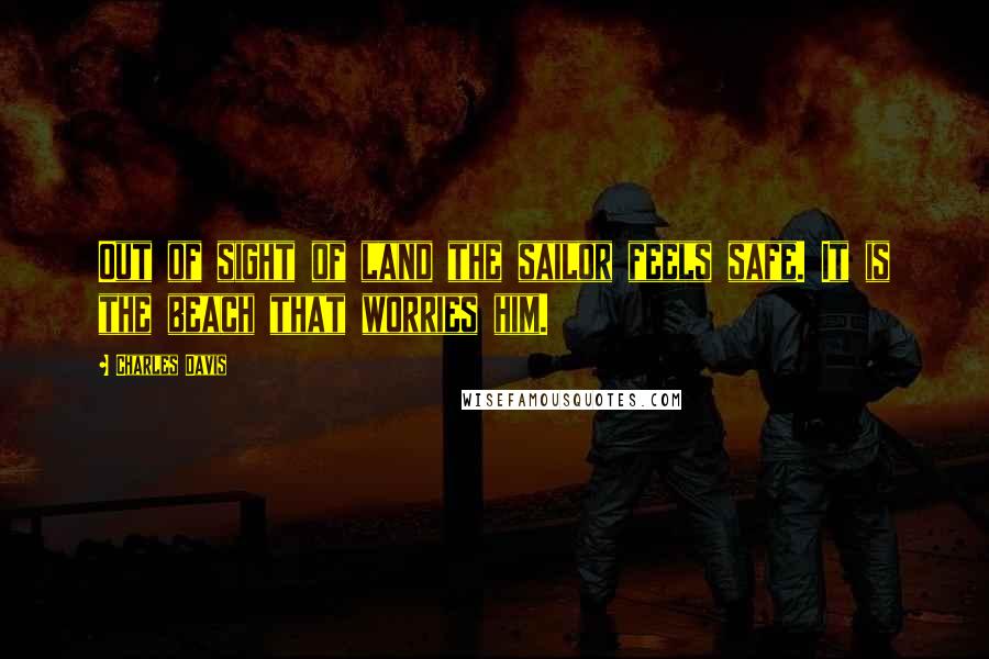 Charles Davis Quotes: Out of sight of land the sailor feels safe. It is the beach that worries him.