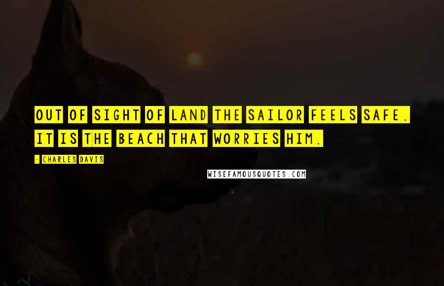 Charles Davis Quotes: Out of sight of land the sailor feels safe. It is the beach that worries him.