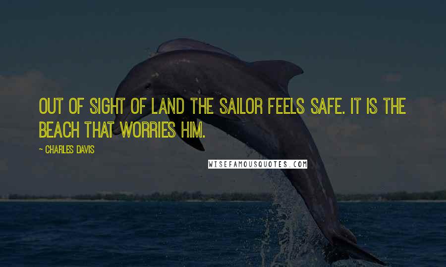 Charles Davis Quotes: Out of sight of land the sailor feels safe. It is the beach that worries him.
