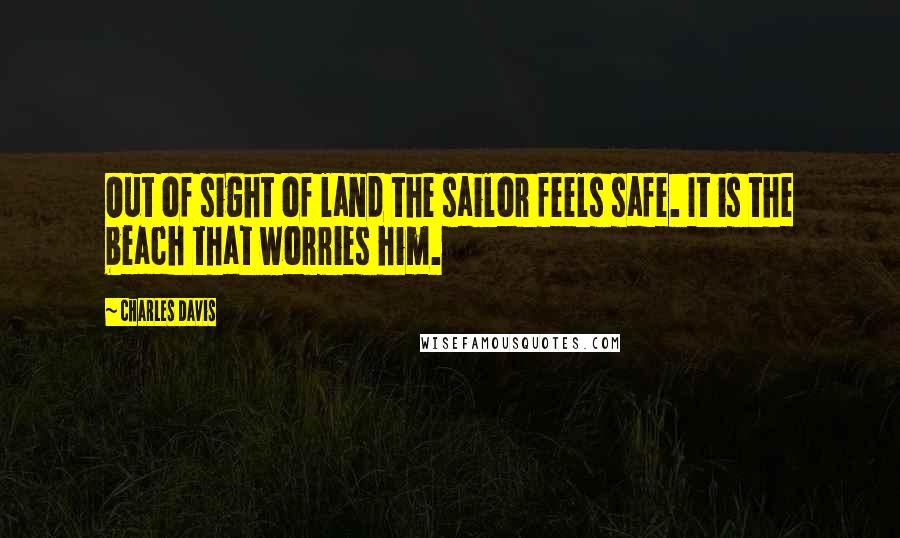 Charles Davis Quotes: Out of sight of land the sailor feels safe. It is the beach that worries him.