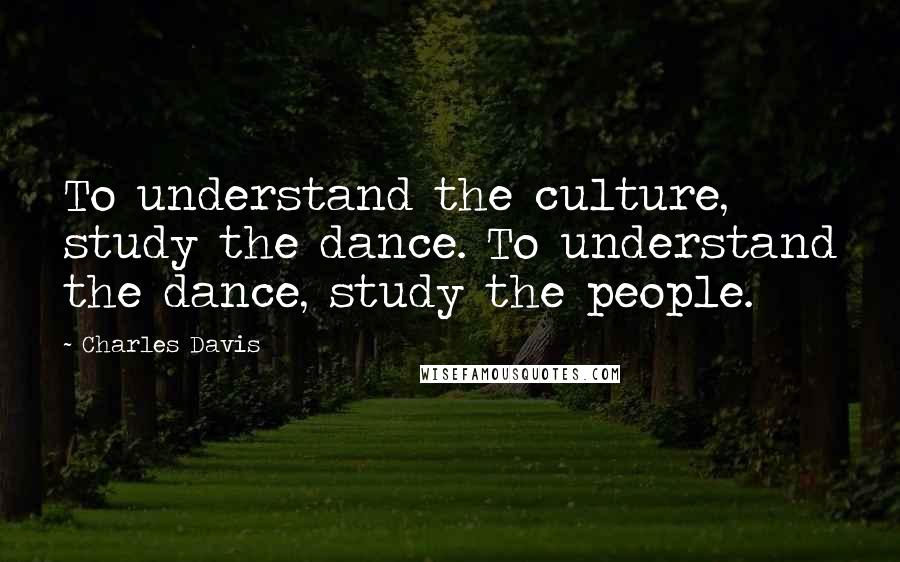 Charles Davis Quotes: To understand the culture, study the dance. To understand the dance, study the people.