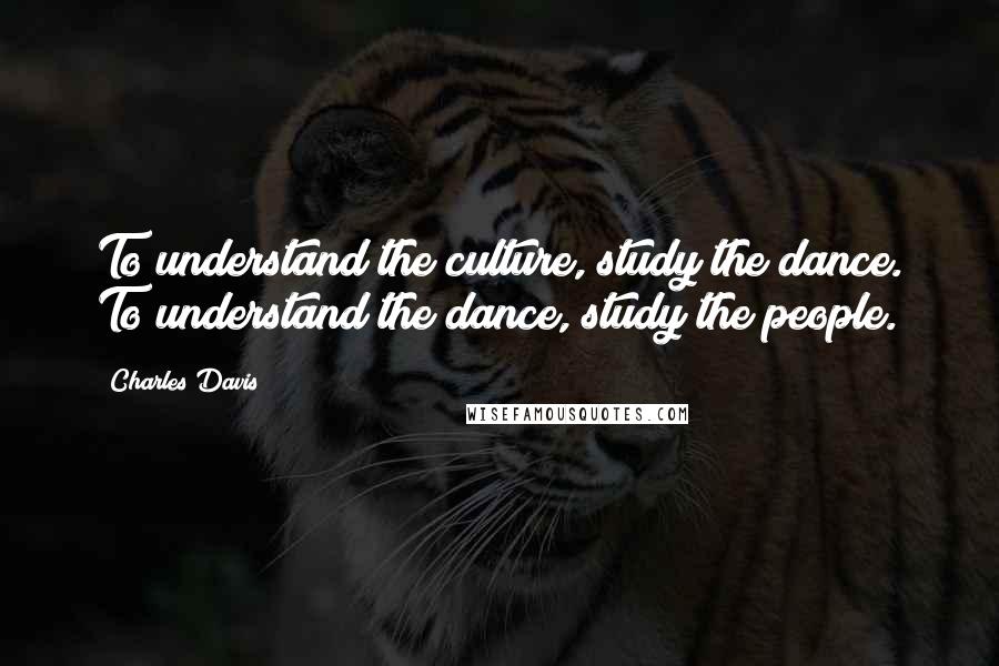Charles Davis Quotes: To understand the culture, study the dance. To understand the dance, study the people.