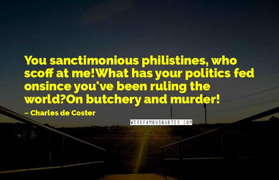 Charles De Coster Quotes: You sanctimonious philistines, who scoff at me!What has your politics fed onsince you've been ruling the world?On butchery and murder!