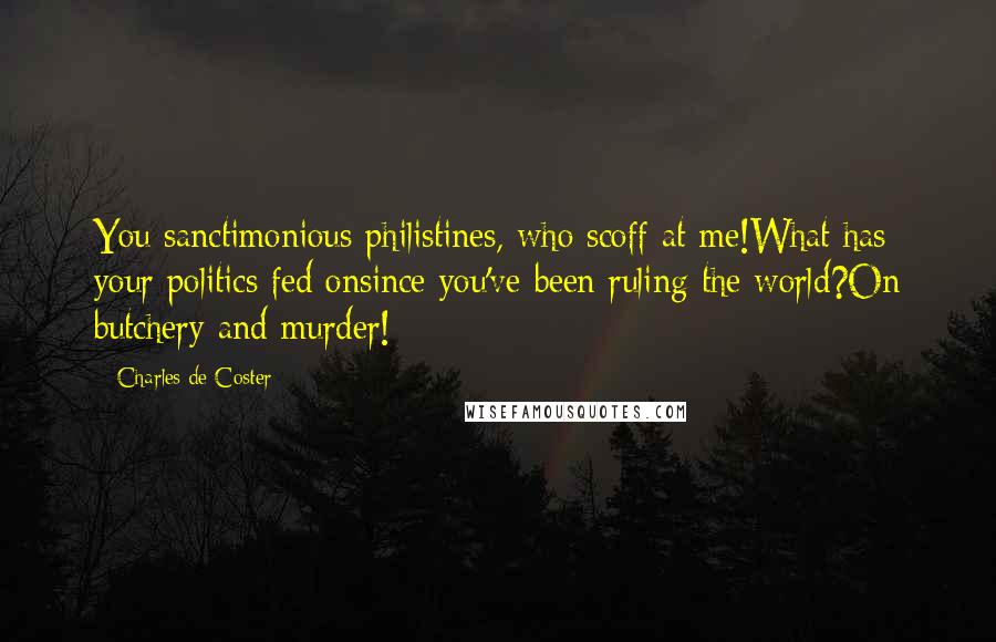 Charles De Coster Quotes: You sanctimonious philistines, who scoff at me!What has your politics fed onsince you've been ruling the world?On butchery and murder!