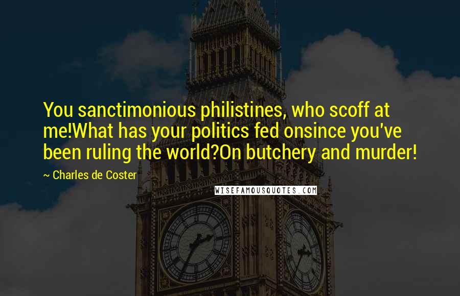 Charles De Coster Quotes: You sanctimonious philistines, who scoff at me!What has your politics fed onsince you've been ruling the world?On butchery and murder!