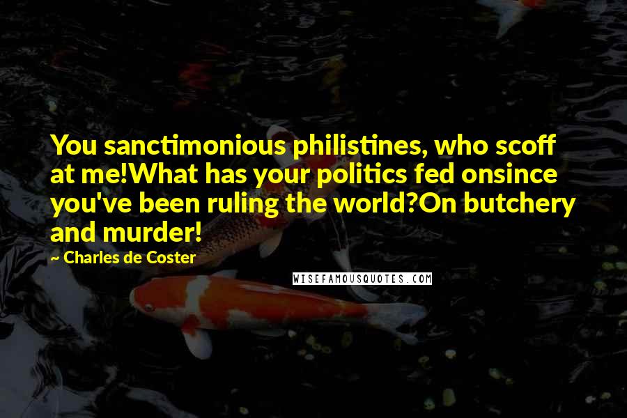 Charles De Coster Quotes: You sanctimonious philistines, who scoff at me!What has your politics fed onsince you've been ruling the world?On butchery and murder!