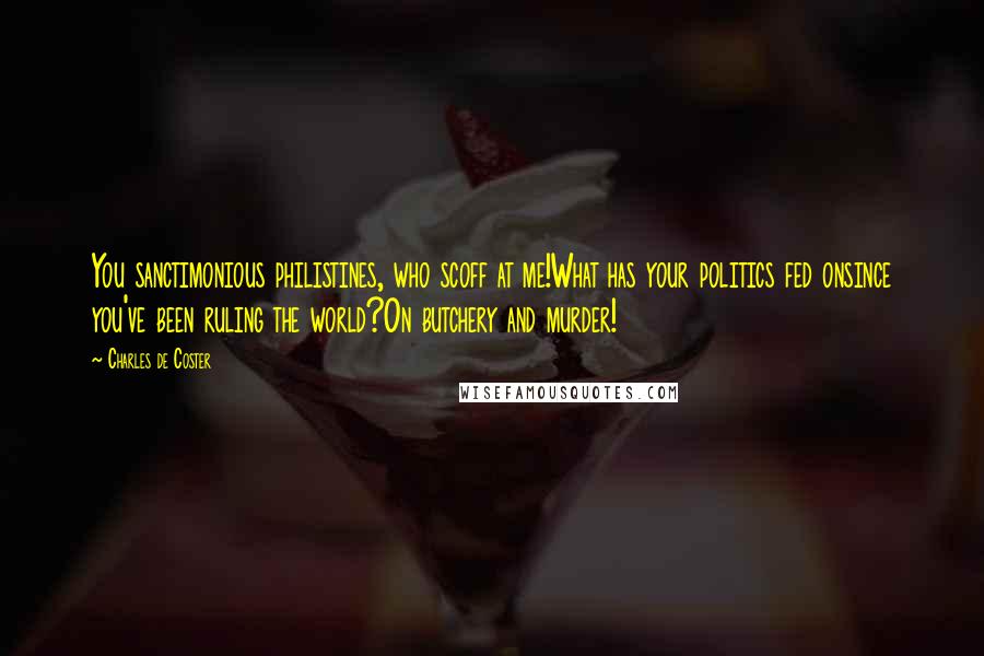 Charles De Coster Quotes: You sanctimonious philistines, who scoff at me!What has your politics fed onsince you've been ruling the world?On butchery and murder!
