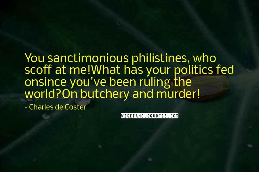 Charles De Coster Quotes: You sanctimonious philistines, who scoff at me!What has your politics fed onsince you've been ruling the world?On butchery and murder!