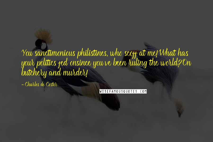 Charles De Coster Quotes: You sanctimonious philistines, who scoff at me!What has your politics fed onsince you've been ruling the world?On butchery and murder!