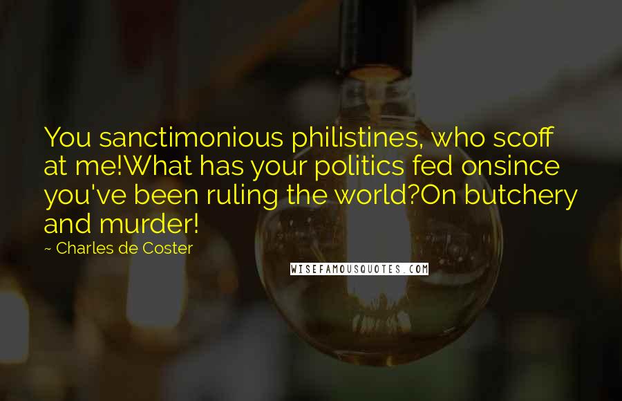 Charles De Coster Quotes: You sanctimonious philistines, who scoff at me!What has your politics fed onsince you've been ruling the world?On butchery and murder!