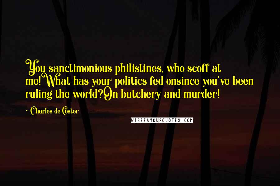 Charles De Coster Quotes: You sanctimonious philistines, who scoff at me!What has your politics fed onsince you've been ruling the world?On butchery and murder!