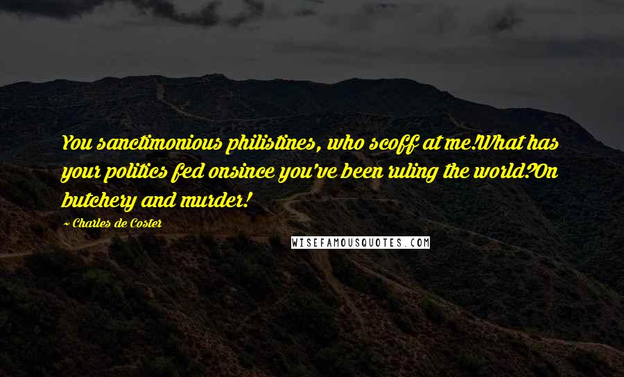 Charles De Coster Quotes: You sanctimonious philistines, who scoff at me!What has your politics fed onsince you've been ruling the world?On butchery and murder!