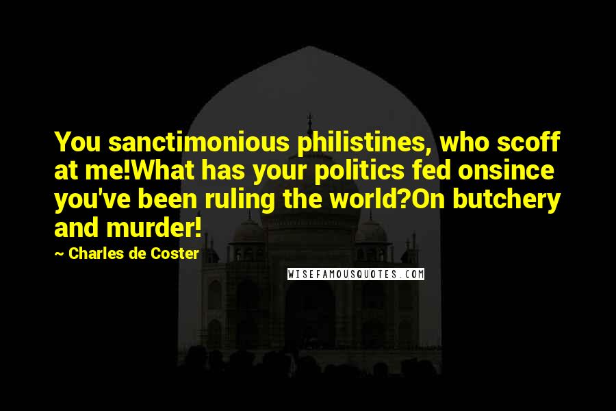 Charles De Coster Quotes: You sanctimonious philistines, who scoff at me!What has your politics fed onsince you've been ruling the world?On butchery and murder!