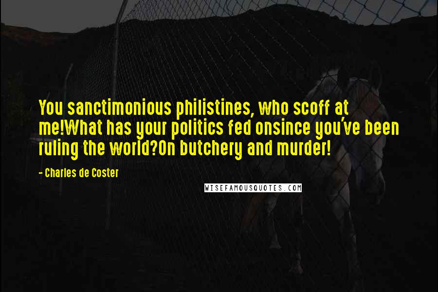 Charles De Coster Quotes: You sanctimonious philistines, who scoff at me!What has your politics fed onsince you've been ruling the world?On butchery and murder!