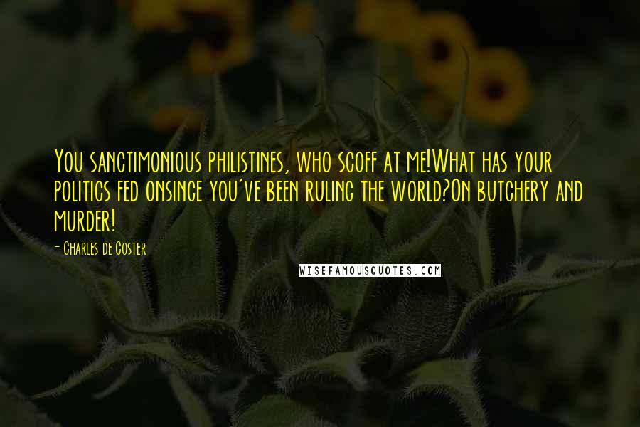 Charles De Coster Quotes: You sanctimonious philistines, who scoff at me!What has your politics fed onsince you've been ruling the world?On butchery and murder!