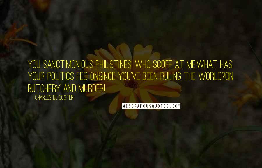 Charles De Coster Quotes: You sanctimonious philistines, who scoff at me!What has your politics fed onsince you've been ruling the world?On butchery and murder!