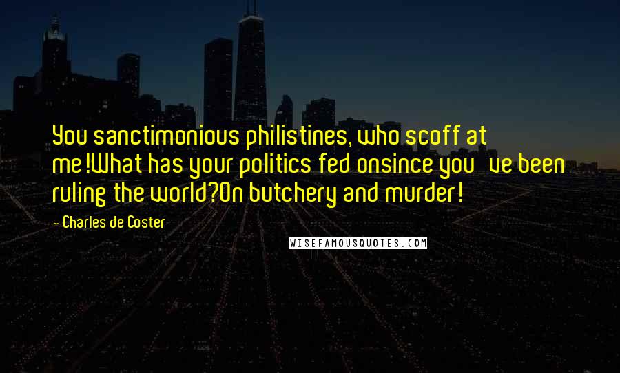 Charles De Coster Quotes: You sanctimonious philistines, who scoff at me!What has your politics fed onsince you've been ruling the world?On butchery and murder!
