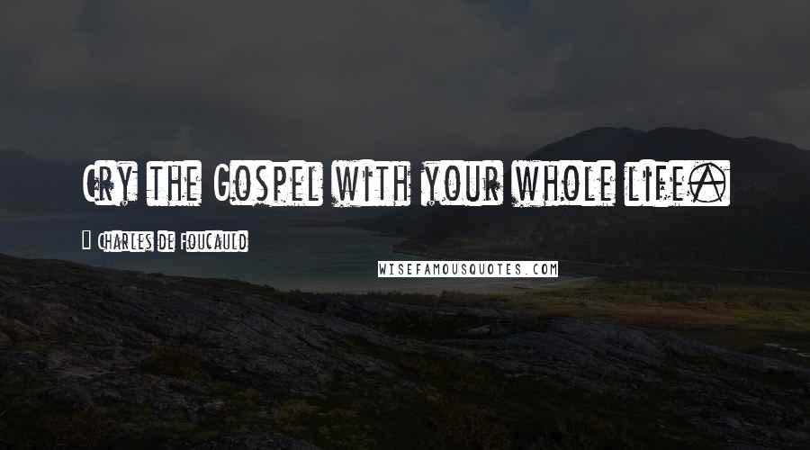 Charles De Foucauld Quotes: Cry the Gospel with your whole life.